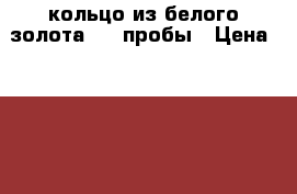 кольцо из белого золота 585 пробы › Цена ­ 3 500 - Московская обл., Орехово-Зуевский р-н, Орехово-Зуево г. Одежда, обувь и аксессуары » Аксессуары   . Московская обл.
